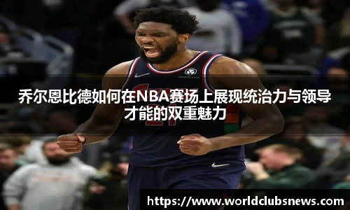 乔尔恩比德如何在NBA赛场上展现统治力与领导才能的双重魅力